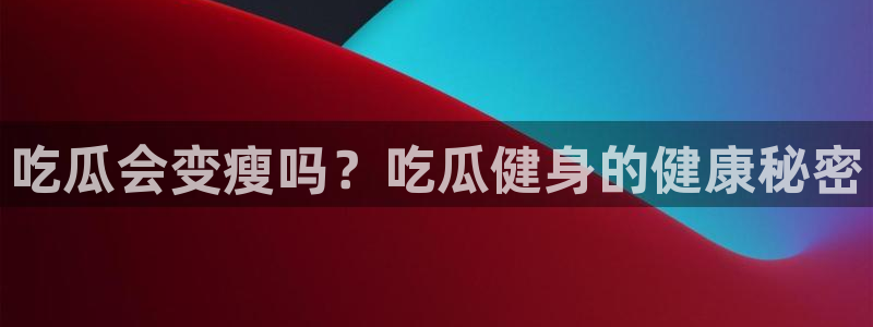 网站吃瓜:吃瓜会变瘦吗?吃瓜健身的健康秘密