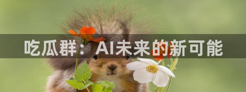 91吃瓜网今日大瓜热门大瓜:吃瓜群:AI未来的新可能