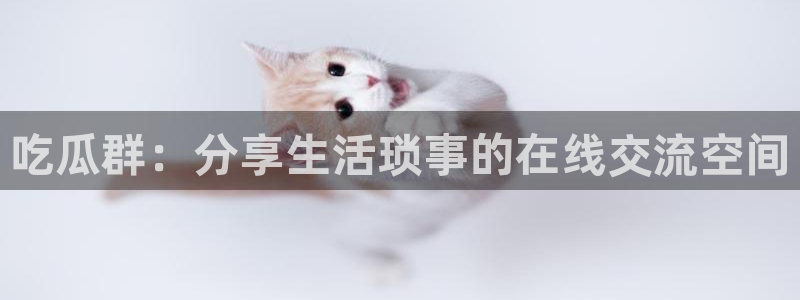 718.sⅹ吃瓜718.sx:吃瓜群:分享生活琐事的在线交流空间