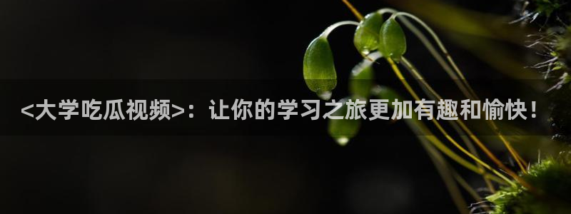 51cg吃瓜今日吃瓜:<大学吃瓜视频>:让你的学习之旅更加有趣和愉快!
