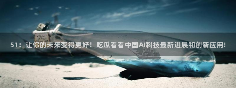 51吃瓜出品短剧怎么下载:51:让你的未来变得更好!吃瓜看看中国AI科技最新进展和创新应用!