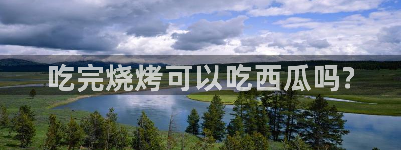 51吃瓜全网吃最快的瓜:吃完烧烤可以吃西瓜吗?