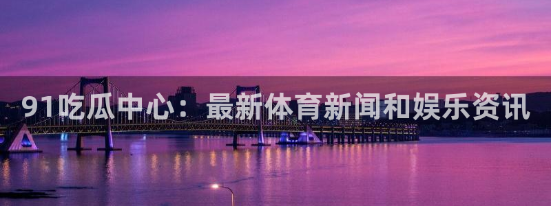 51吃瓜在线今日吃瓜:91吃瓜中心:最新体育新闻和娱乐资讯